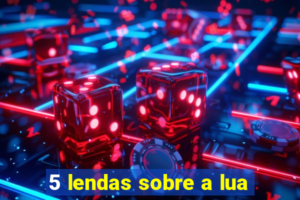 5 lendas sobre a lua